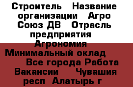 Строитель › Название организации ­ Агро-Союз ДВ › Отрасль предприятия ­ Агрономия › Минимальный оклад ­ 50 000 - Все города Работа » Вакансии   . Чувашия респ.,Алатырь г.